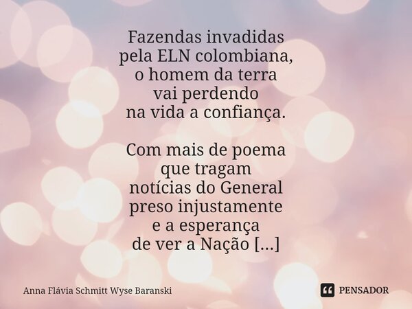 ⁠Fazendas invadidas pela ELN colombiana, o homem da terra vai perdendo na vida a confiança. Com mais de poema que tragam notícias do General preso injustamente ... Frase de Anna Flávia Schmitt Wyse Baranski.