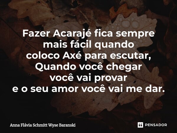 ⁠Fazer Acarajé fica sempre mais fácil quando coloco Axé para escutar, Quando você chegar você vai provar e o seu amor você vai me dar.... Frase de Anna Flávia Schmitt Wyse Baranski.