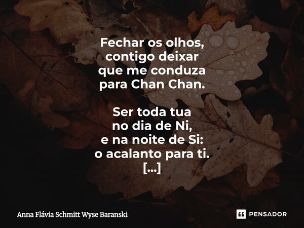Fechar os olhos, contigo deixar que me conduza para Chan Chan. Ser toda tua no dia de Ni, e na noite de Si: o acalanto para ti. Simplesmente contigo deixar que... Frase de Anna Flávia Schmitt Wyse Baranski.