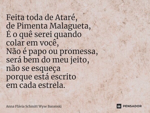 ⁠Feita toda de Ataré, de Pimenta Malagueta, É o quê serei quando colar em você, Não é papo ou promessa, será bem do meu jeito, não se esqueça porque está escrit... Frase de Anna Flávia Schmitt Wyse Baranski.