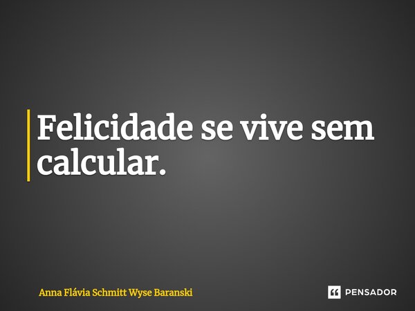 ⁠Felicidade se vive sem calcular.... Frase de Anna Flávia Schmitt Wyse Baranski.