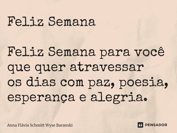 ⁠Feliz Semana Feliz Semana para você que quer atravessar os dias com paz, poesia, esperança e alegria.... Frase de Anna Flávia Schmitt Wyse Baranski.
