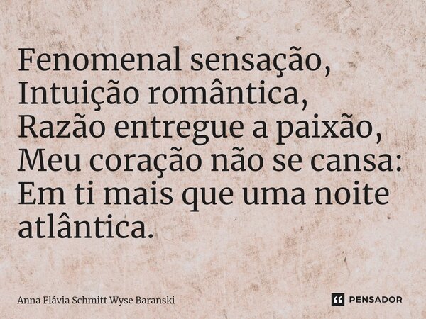 ⁠Fenomenal sensação, Intuição romântica, Razão entregue a paixão, Meu coração não se cansa: Em ti mais que uma noite atlântica.... Frase de Anna Flávia Schmitt Wyse Baranski.