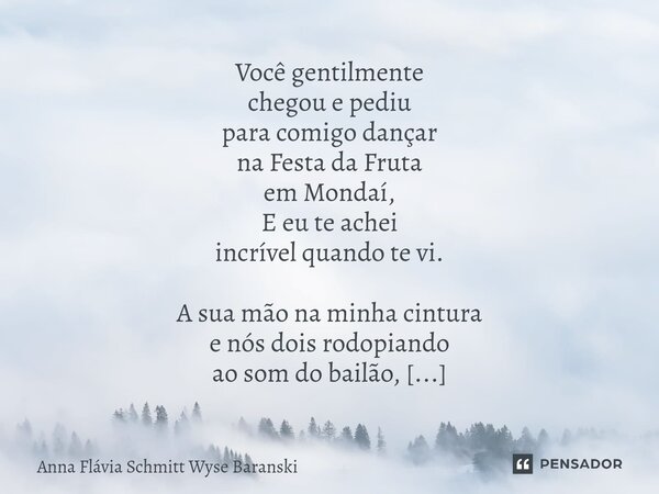 Festa da Fruta Você gentilmente chegou e pediu para comigo dançar na Festa da Fruta em Mondaí, E eu te achei incrível quando te vi. A sua mão na minha cintura ... Frase de Anna Flávia Schmitt Wyse Baranski.