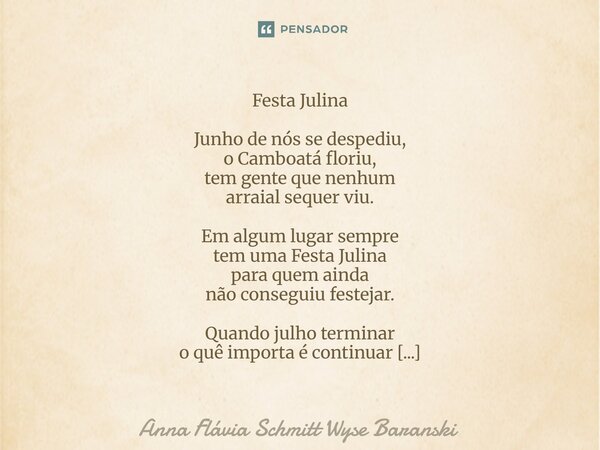 ⁠Festa Julina Junho de nós se despediu, o Camboatá floriu, tem gente que nenhum arraial sequer viu. Em algum lugar sempre tem uma Festa Julina para quem ainda n... Frase de Anna Flávia Schmitt Wyse Baranski.