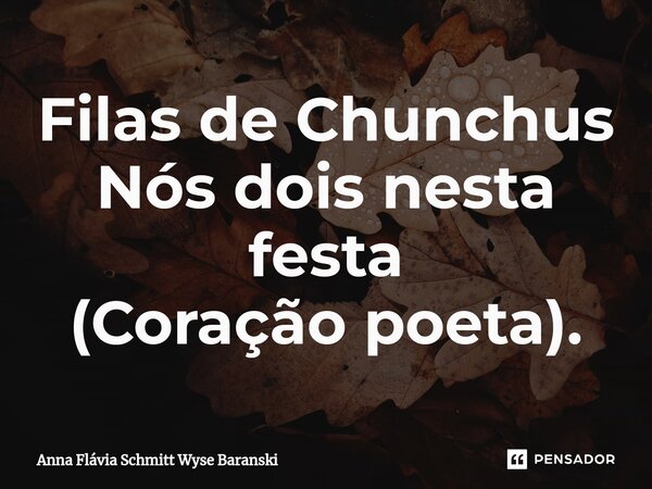 ⁠Filas de Chunchus Nós dois nesta festa (Coração poeta).... Frase de Anna Flávia Schmitt Wyse Baranski.