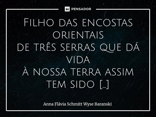 Filho das encostas orientais de três serras que dá vida à nossa terra assim tem sido o Rio Cubatão do Sul. Sob o Sol, a Lua e as estrelas do Hemisfério Sul não... Frase de Anna Flávia Schmitt Wyse Baranski.