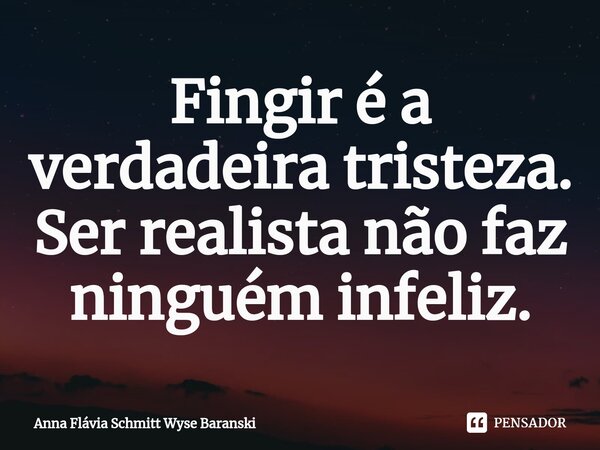 ⁠Fingir é a verdadeira tristeza. Ser realista não faz ninguém infeliz.... Frase de Anna Flávia Schmitt Wyse Baranski.