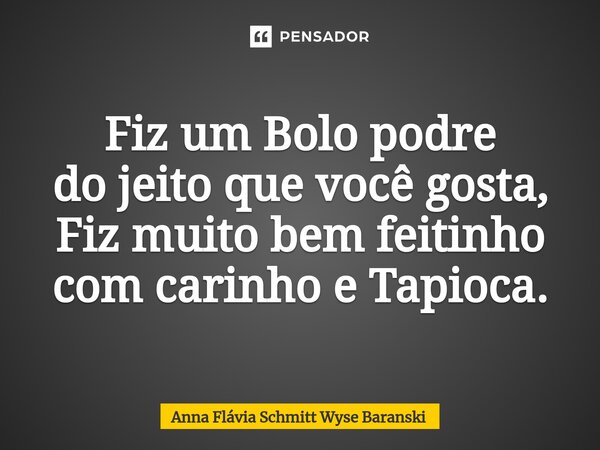 ⁠Fiz um Bolo podre do jeito que você gosta, Fiz muito bem feitinho com carinho e Tapioca.... Frase de Anna Flávia Schmitt Wyse Baranski.