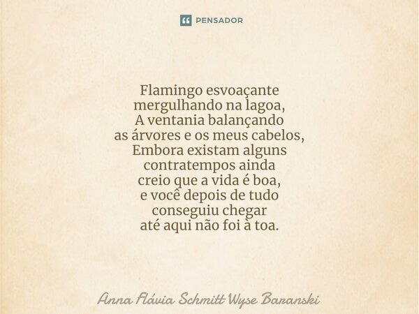 ⁠Flamingo esvoaçante mergulhando na lagoa, A ventania balançando as árvores e os meus cabelos, Embora existam alguns contratempos ainda creio que a vida é boa, ... Frase de Anna Flávia Schmitt Wyse Baranski.