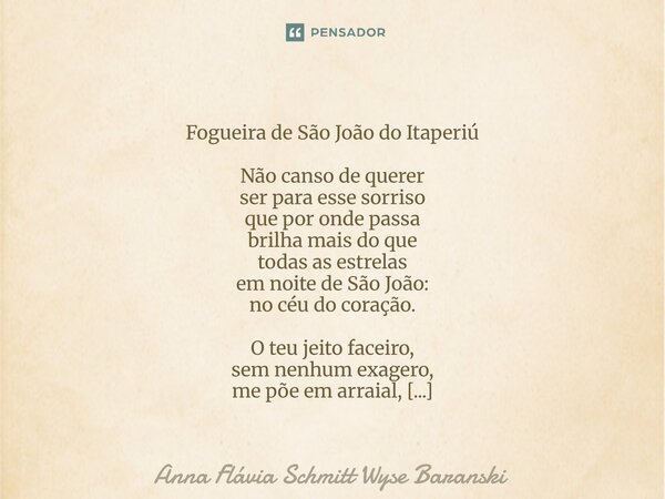  Fogueira de São João do Itaperiú Não canso de querer ser para esse sorriso que por onde passa brilha mais do que todas as estrelas em noite de São João: no cé... Frase de Anna Flávia Schmitt Wyse Baranski.