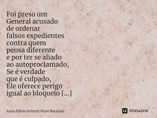 ⁠Foi preso um General acusado de ordenar falsos expedientes contra quem pensa diferente e por ter se aliado ao autoproclamado, Se é verdade que é culpado, Ele o... Frase de Anna Flávia Schmitt Wyse Baranski.