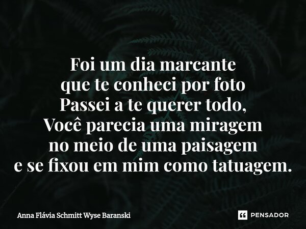 ⁠Foi um dia marcante que te conheci por foto Passei a te querer todo, Você parecia uma miragem no meio de uma paisagem e se fixou em mim como tatuagem.... Frase de Anna Flávia Schmitt Wyse Baranski.