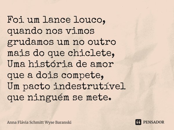Foi um lance louco, quando nos vimos grudamos um no outro mais do que chiclete, Uma história de amor que a dois compete, Um pacto indestrutível que ninguém se m... Frase de Anna Flávia Schmitt Wyse Baranski.