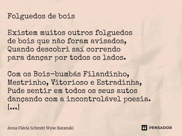 Folguedos de bois Existem muitos outros folguedos de bois que não foram avisados, Quando descobri saí correndo para dançar por todos os lados. Com os Bois-bumb... Frase de Anna Flávia Schmitt Wyse Baranski.