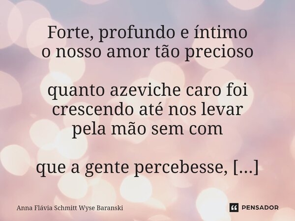 ⁠Forte, profundo e íntimo o nosso amor tão precioso quanto azeviche caro foi crescendo até nos levar pela mão sem com que a gente percebesse, e hoje celebramos ... Frase de Anna Flávia Schmitt Wyse Baranski.