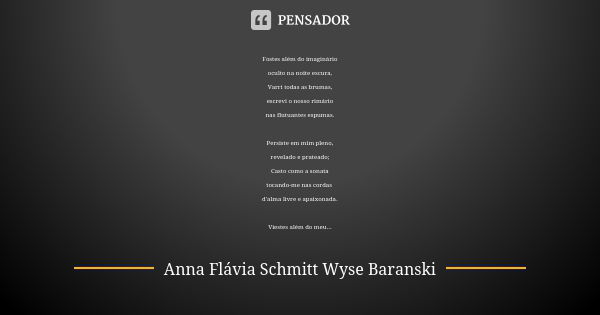 Fostes além do imaginário oculto na noite escura, Varri todas as brumas, escrevi o nosso rimário nas flutuantes espumas. Persiste em mim pleno, revelado e prate... Frase de Anna Flávia Schmitt Wyse Baranski.