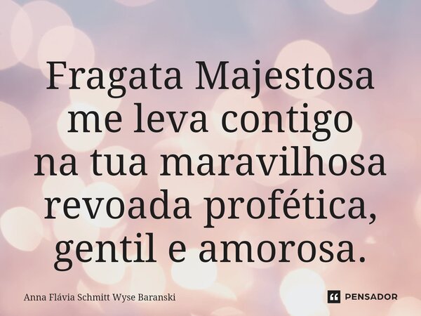 ⁠Fragata Majestosa me leva contigo na tua maravilhosa revoada profética, gentil e amorosa.... Frase de Anna Flávia Schmitt Wyse Baranski.