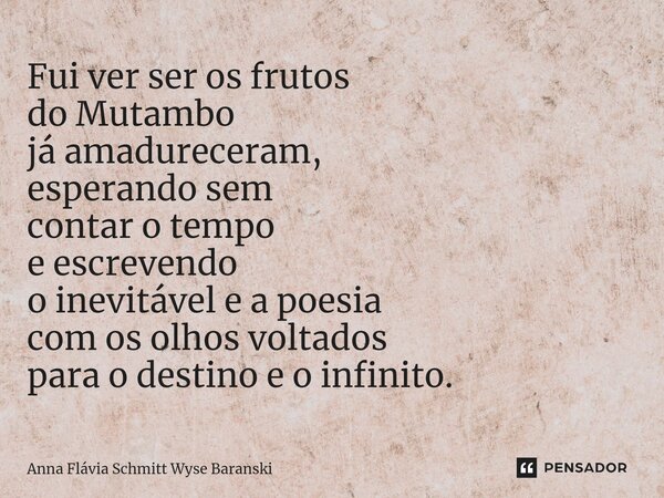 ⁠Fui ver ser os frutos do Mutambo já amadureceram, esperando sem contar o tempo e escrevendo o inevitável e a poesia com os olhos voltados para o destino e o in... Frase de Anna Flávia Schmitt Wyse Baranski.
