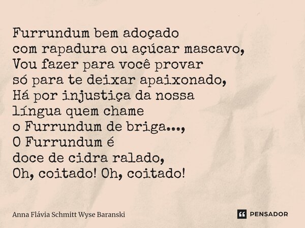 ⁠Furrundum bem adoçado com rapadura ou açúcar mascavo, Vou fazer para você provar só para te deixar apaixonado, Há por injustiça da nossa língua quem chame o Fu... Frase de Anna Flávia Schmitt Wyse Baranski.