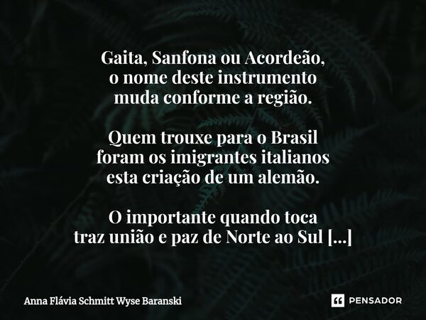 Gaita, Sanfona ou Acordeão, o nome deste instrumento muda conforme a região. Quem trouxe para o Brasil foram os imigrantes italianos esta criação de um alemão.... Frase de Anna Flávia Schmitt Wyse Baranski.