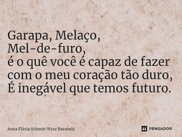 ⁠Garapa, Melaço, Mel-de-furo, é o quê você é capaz de fazer com o meu coração tão duro, É inegável que temos futuro.... Frase de Anna Flávia Schmitt Wyse Baranski.