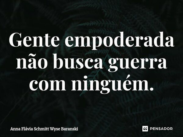 ⁠Gente empoderada não busca guerra com ninguém.... Frase de Anna Flávia Schmitt Wyse Baranski.
