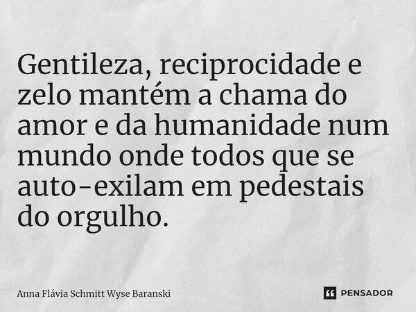 Gentileza, reciprocidade e zelo mantém a chama do amor e da humanidade num mundo onde todos que se auto-exilam em pedestais do orgulho.... Frase de Anna Flávia Schmitt Wyse Baranski.