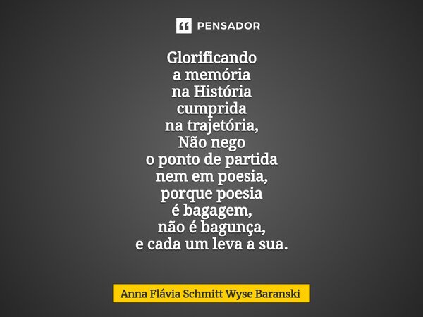 ⁠Glorificando a memória na História cumprida na trajetória, Não nego o ponto de partida nem em poesia, porque poesia é bagagem, não é bagunça, e cada um leva a ... Frase de Anna Flávia Schmitt Wyse Baranski.
