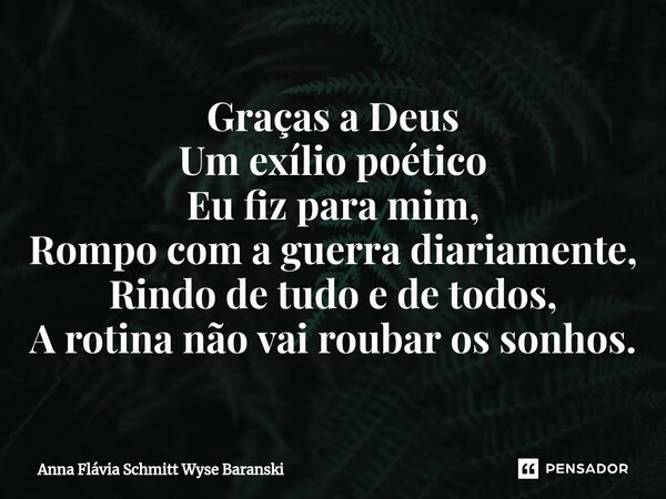 ⁠Graças a Deus Um exílio poético Eu fiz para mim, Rompo com a guerra diariamente, Rindo de tudo e de todos, A rotina não vai roubar os sonhos.... Frase de Anna Flávia Schmitt Wyse Baranski.