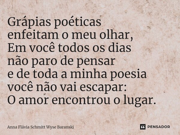 ⁠Grápias poéticas enfeitam o meu olhar, Em você todos os dias não paro de pensar e de toda a minha poesia você não vai escapar: O amor encontrou o lugar.... Frase de Anna Flávia Schmitt Wyse Baranski.