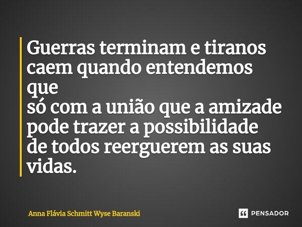 ⁠Guerras terminam e tiranos caem quando entendemos que só com a união que a amizade pode trazer a possibilidade de todos reerguerem as suas vidas.... Frase de Anna Flávia Schmitt Wyse Baranski.