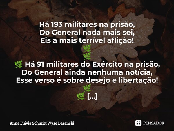 ⁠Há 193 militares na prisão, Do General nada mais sei, Eis a mais terrível aflição! 🌿 🌿 🌿 Há 91 militares do Exército na prisão, Do General ainda nenhuma notíci... Frase de Anna Flávia Schmitt Wyse Baranski.