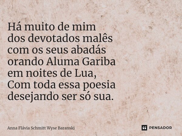 ⁠Há muito de mim dos devotados malês com os seus abadás orando Aluma Gariba em noites de Lua, Com toda essa poesia desejando ser só sua.... Frase de Anna Flávia Schmitt Wyse Baranski.