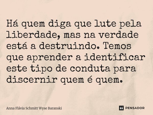 Há quem diga que lute pela liberdade, mas na verdade está a destruindo. Temos que aprender a identificar este tipo de conduta para discernir quem é quem. ⁠... Frase de Anna Flávia Schmitt Wyse Baranski.