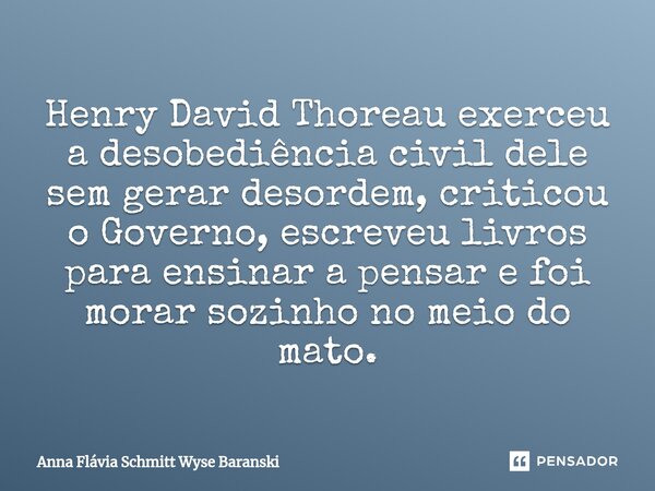 ⁠Henry David Thoreau exerceu a desobediência civil dele sem gerar desordem, criticou o Governo, escreveu livros para ensinar a pensar e foi morar sozinho no mei... Frase de Anna Flávia Schmitt Wyse Baranski.