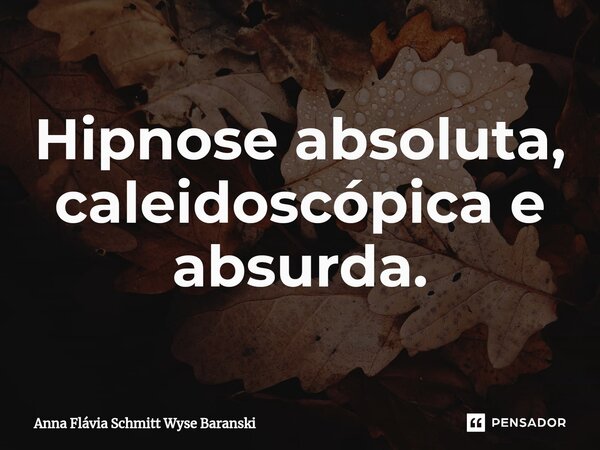 ⁠Hipnose absoluta, caleidoscópica e absurda.... Frase de Anna Flávia Schmitt Wyse Baranski.