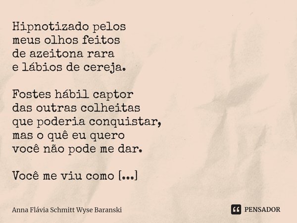 ⁠Hipnotizado pelos
meus olhos feitos
de azeitona rara
e lábios de cereja. Fostes hábil captor
das outras colheitas
que poderia conquistar,
mas o quê eu quero
vo... Frase de Anna Flávia Schmitt Wyse Baranski.