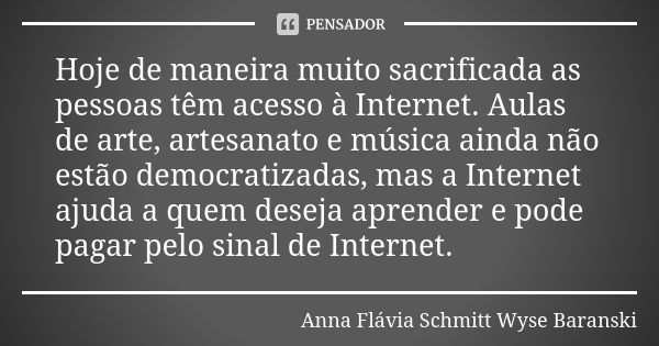 Hoje de maneira muito sacrificada as pessoas têm acesso à Internet. Aulas de arte, artesanato e música ainda não estão democratizadas, mas a Internet ajuda a qu... Frase de Anna Flávia Schmitt Wyse Baranski.