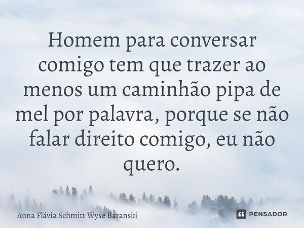 ⁠Homem para conversar comigo tem que trazer ao menos um caminhão pipa de mel por palavra, porque se não falar direito comigo, eu não quero.... Frase de Anna Flávia Schmitt Wyse Baranski.