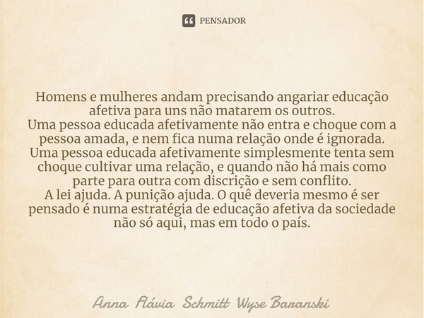 ⁠Homens e mulheres andam precisando angariar educação afetiva para uns não matarem os outros. Uma pessoa educada afetivamente não entra e choque com a pessoa am... Frase de Anna Flávia Schmitt Wyse Baranski.