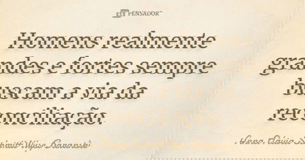 Homens realmente grandes e fortes sempre buscam a via da reconciliação.... Frase de Anna Flávia Schmitt Wyse Baranski.