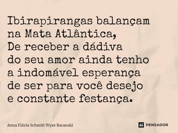 ⁠Ibirapirangas balançam na Mata Atlântica, De receber a dádiva do seu amor ainda tenho a indomável esperança de ser para você desejo e constante festança.... Frase de Anna Flávia Schmitt Wyse Baranski.