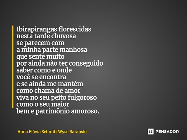 ⁠Ibirapirangas florescidas nesta tarde chuvosa se parecem com a minha parte manhosa que sente muito por ainda não ter conseguido saber como e onde você se encon... Frase de Anna Flávia Schmitt Wyse Baranski.