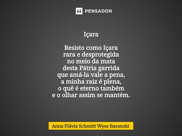 ⁠Içara Resisto como Içara rara e desprotegida no meio da mata desta Pátria garrida que amá-la vale a pena, a minha raiz é plena, o quê é eterno também e o olhar... Frase de Anna Flávia Schmitt Wyse Baranski.