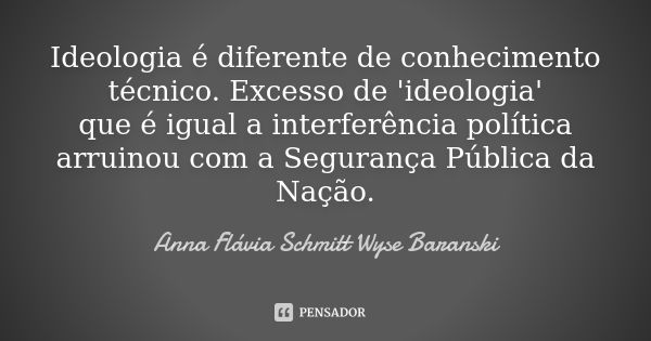 Ideologia é diferente de conhecimento técnico. Excesso de 'ideologia'
que é igual a interferência política arruinou com a Segurança Pública da Nação.... Frase de Anna Flávia Schmitt Wyse Baranski.