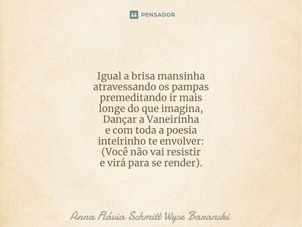 ⁠Igual a brisa mansinha atravessando os pampas premeditando ir mais longe do que imagina, Dançar a Vaneirinha e com toda a poesia inteirinho te envolver: (Você ... Frase de Anna Flávia Schmitt Wyse Baranski.