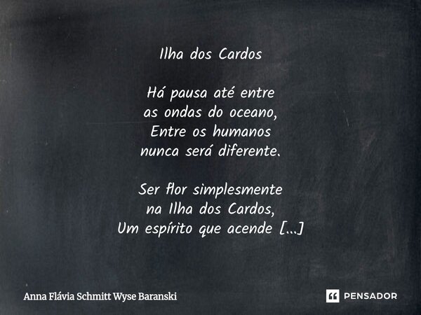 Ilha dos Cardos Há pausa até entre as ondas do oceano, Entre os humanos nunca será diferente. Ser flor simplesmente na Ilha dos Cardos, Um espírito que acende ... Frase de Anna Flávia Schmitt Wyse Baranski.