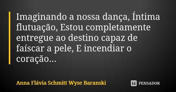 Imaginando a nossa dança, Íntima flutuação, Estou completamente entregue ao destino capaz de faíscar a pele, E incendiar o coração...... Frase de Anna Flávia Schmitt Wyse Baranski.