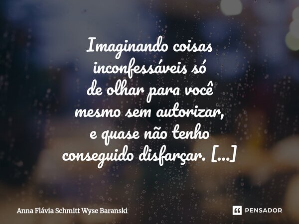 ⁠Imaginando coisas inconfessáveis só de olhar para você mesmo sem autorizar, e quase não tenho conseguido disfarçar. No balaio de Buriti tenho bem guardados os ... Frase de Anna Flávia Schmitt Wyse Baranski.